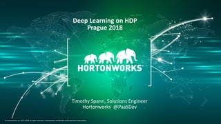 1 © Hortonworks Inc. 2011–2018. All rights reserved.
© Hortonworks, Inc. 2011-2018. All rights reserved. | Hortonworks confidential and proprietary information.
Deep Learning on HDP
Prague 2018
Timothy Spann, Solutions Engineer
Hortonworks @PaaSDev
 