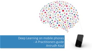 Deep Learning on mobile phones
- A Practitioners guide
Anirudh Koul
 