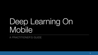 3
Deep Learning On
Mobile
A PRACTITIONER’S GUIDE
 