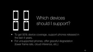 42
Which devices
should I support?
§ To get 95% device coverage, support phones released in
the last 4 years.
§ For unsupp...