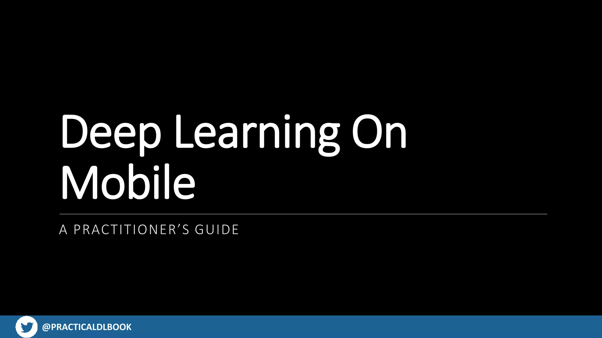 @PRACTICALDLBOOK@PRACTICALDLBOOK
Deep Learning On
Mobile
A PRACTITIONER’S GUIDE
 