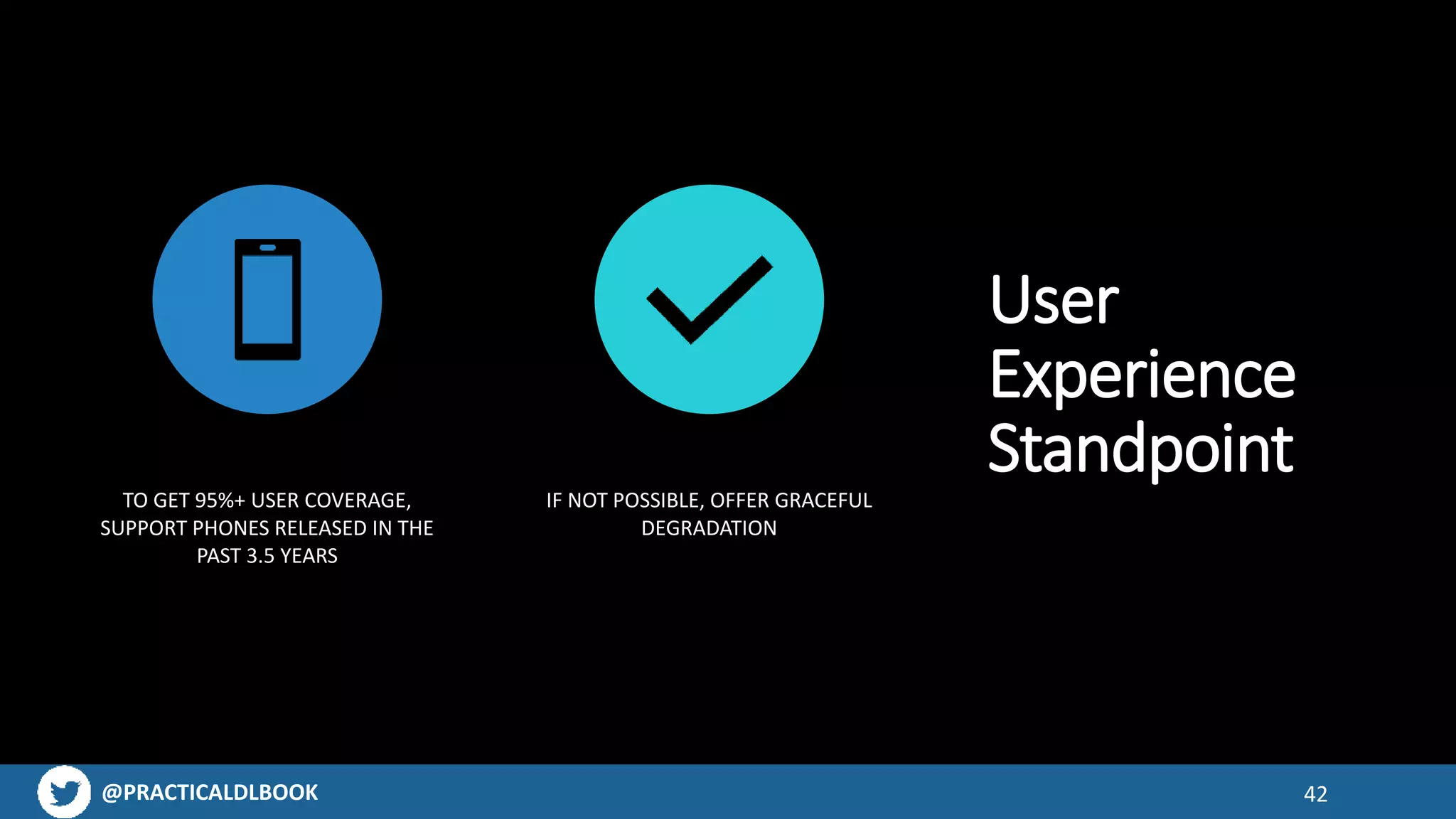 @PRACTICALDLBOOK 42
User
Experience
Standpoint
TO GET 95%+ USER COVERAGE,
SUPPORT PHONES RELEASED IN THE
PAST 3.5 YEARS
IF NOT POSSIBLE, OFFER GRACEFUL
DEGRADATION
 
