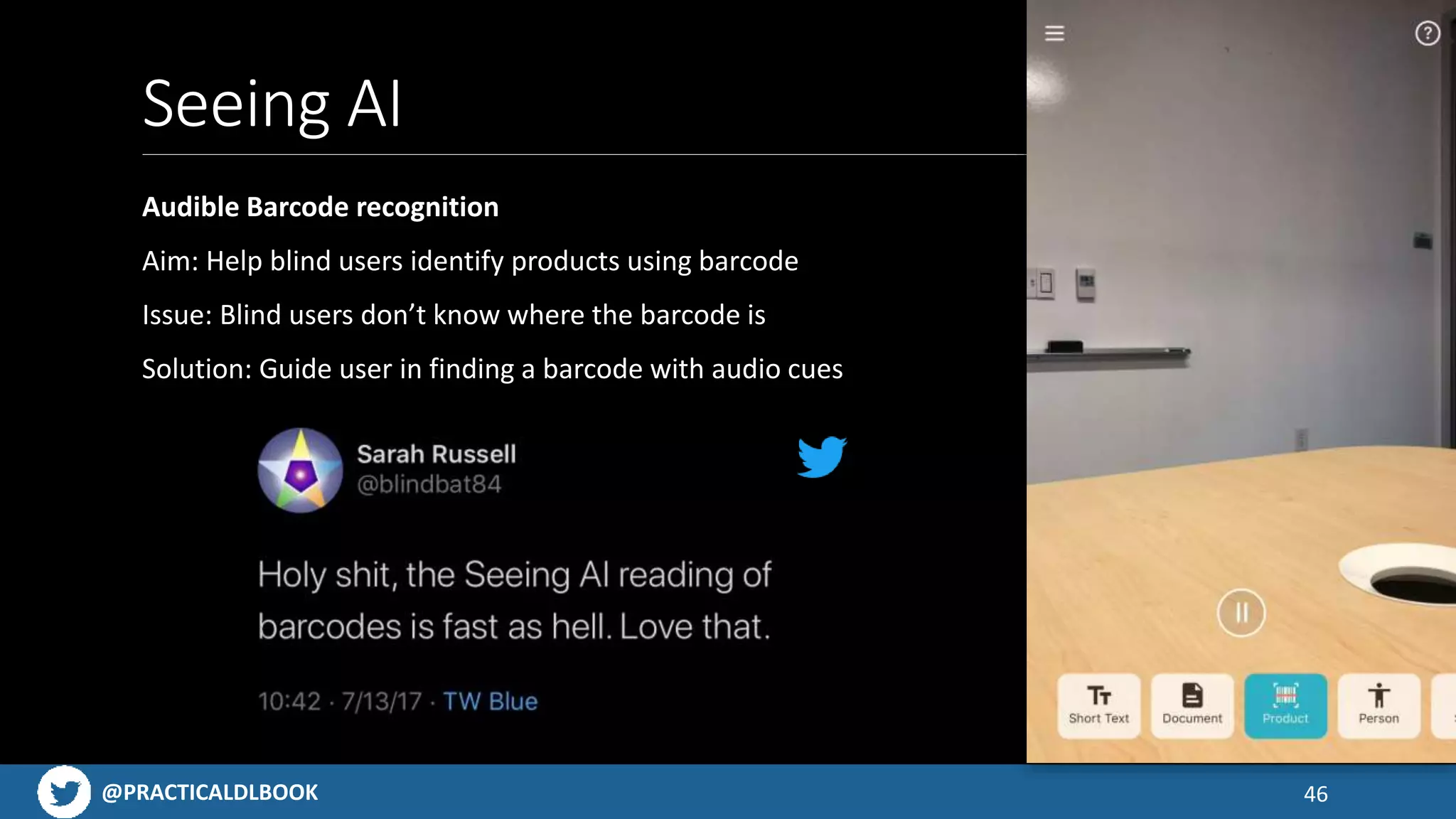 @PRACTICALDLBOOK
Seeing AI
Audible Barcode recognition
Aim: Help blind users identify products using barcode
Issue: Blind users don’t know where the barcode is
Solution: Guide user in finding a barcode with audio cues
46
 