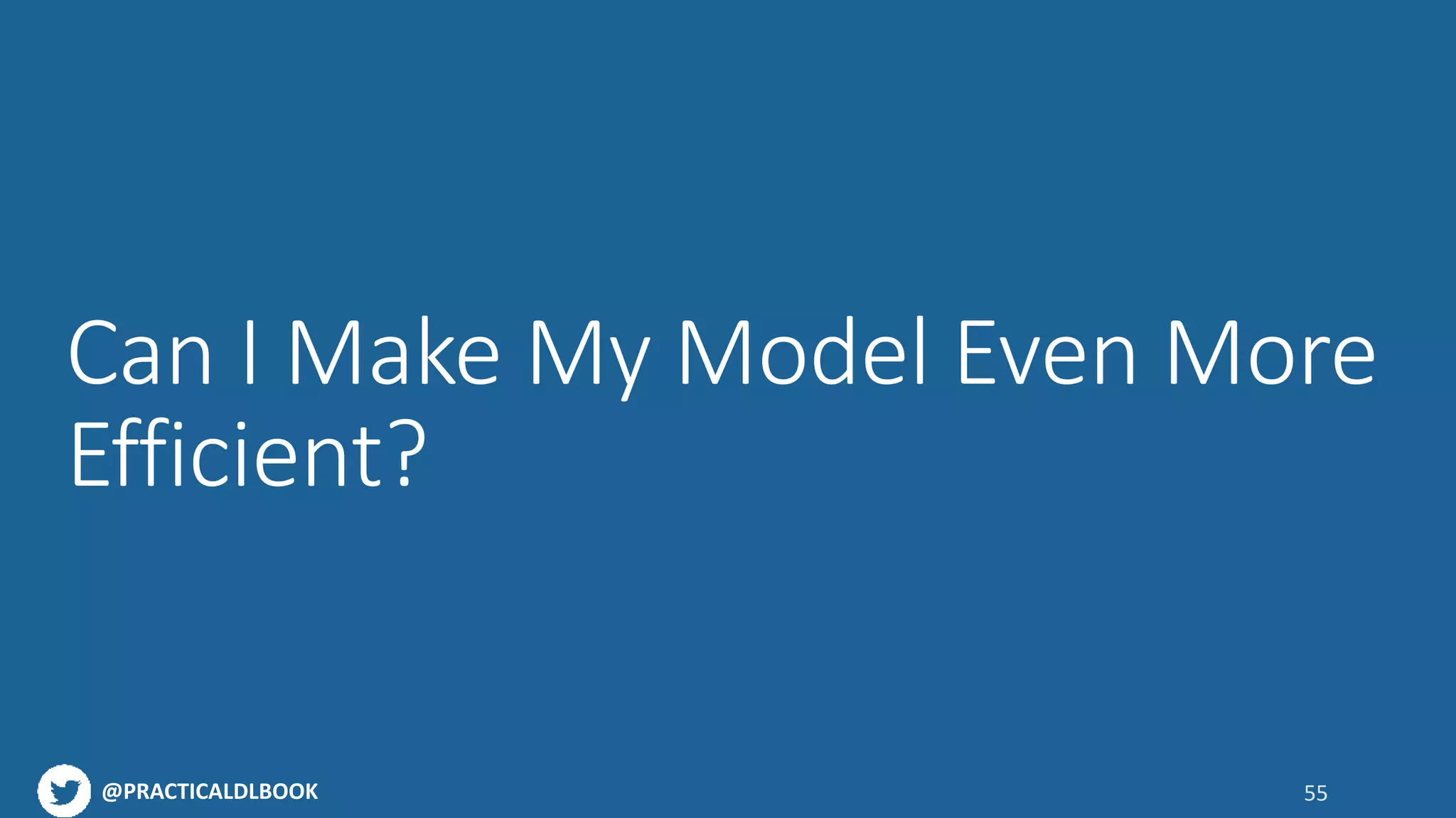 @PRACTICALDLBOOK
Can I Make My Model Even More
Efficient?
55
 