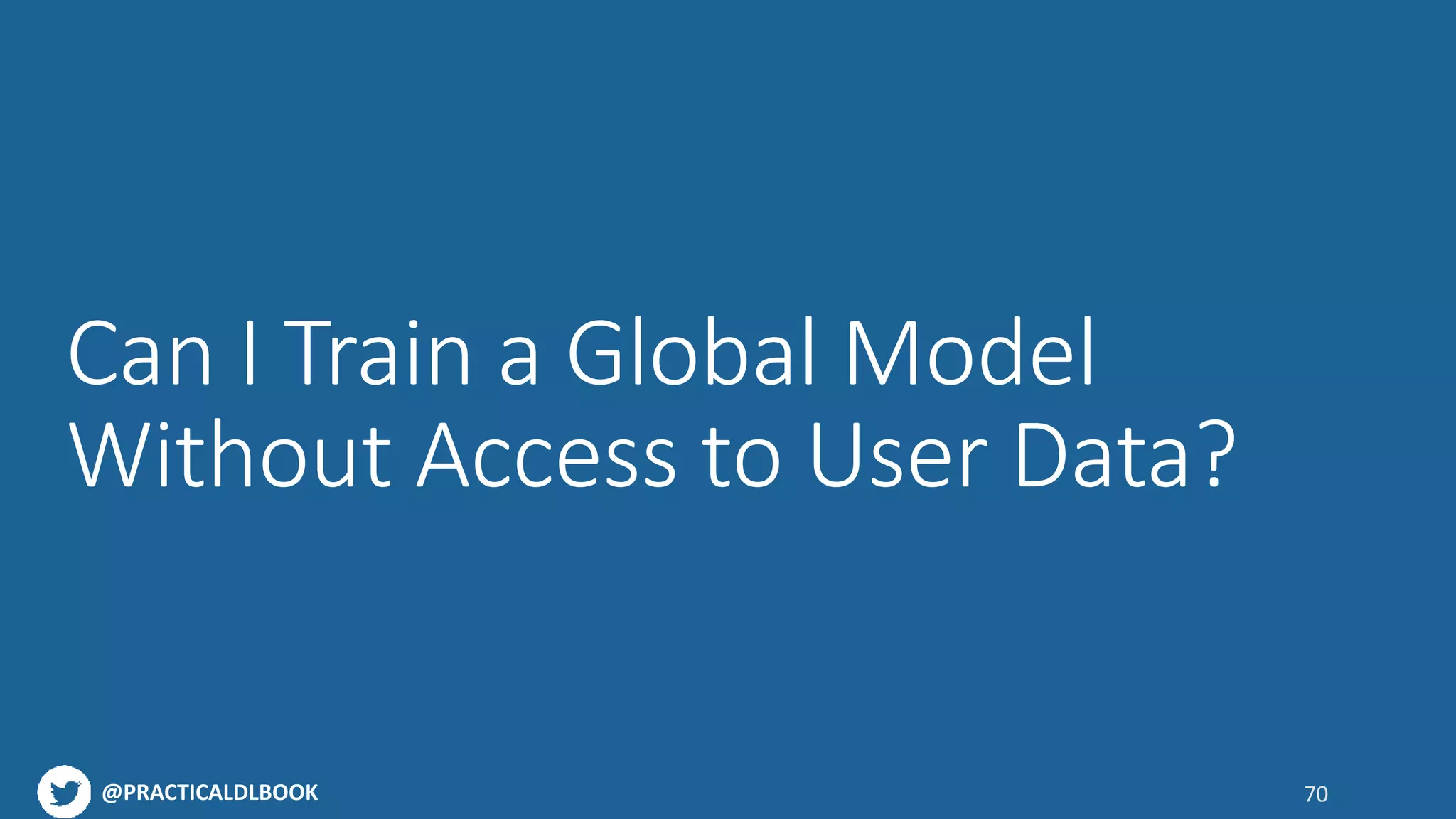 @PRACTICALDLBOOK
Can I Train a Global Model
Without Access to User Data?
70
 