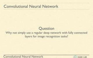 Convolutional Neural Network
Convolutional Neural Network
Question
Why not simply use a regular deep network with fully connected
layers for image recognition tasks?
 