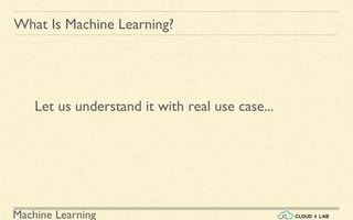 Machine Learning
What Is Machine Learning?
Let us understand it with real use case...
 