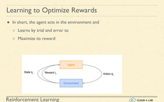 Reinforcement Learning
● In short, the agent acts in the environment and
○ Learns by trial and error to
○ Maximize its reward
Learning to Optimize Rewards
 