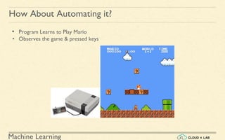 Machine Learning
How About Automating it?
• Program Learns to Play Mario
• Observes the game & pressed keys
 