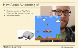 Machine Learning
How About Automating it?
• Program Learns to Play Mario
• Observes the game & pressed keys
• Maximises Score
 