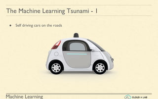 Machine Learning
The Machine Learning Tsunami - 1
● Self driving cars on the roads
 