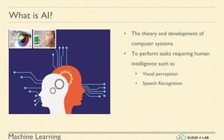 Machine Learning
What is AI?
• The theory and development of
computer systems
• To perform tasks requiring human
intelligence such as
• Visual perception
• Speech Recognition
 