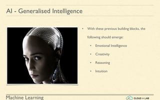 Machine Learning
AI - Generalised Intelligence
• With these previous building blocks, the
following should emerge:
• Emotional Intelligence
• Creativity
• Reasoning
• Intuition
 