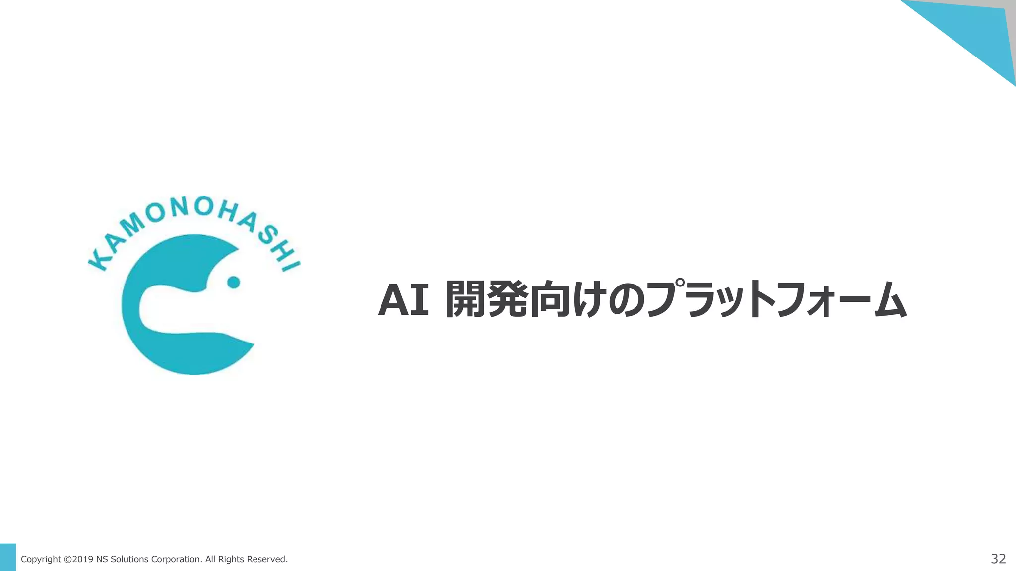 Copyright ©2019 NS Solutions Corporation. All Rights Reserved. 32
AI 開発向けのプラットフォーム
 