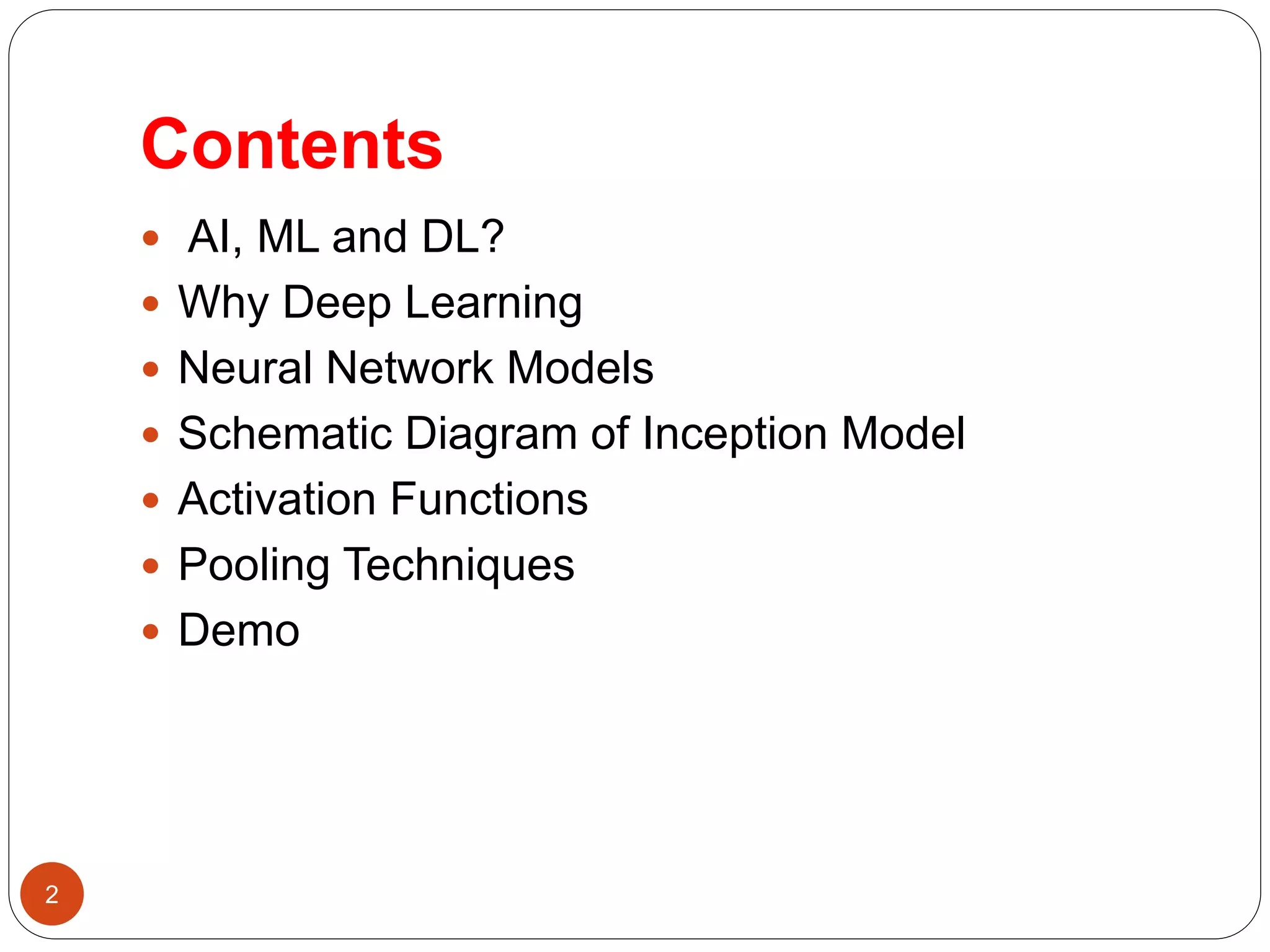 Contents
2
 AI, ML and DL?
 Why Deep Learning
 Neural Network Models
 Schematic Diagram of Inception Model
 Activation Functions
 Pooling Techniques
 Demo
 