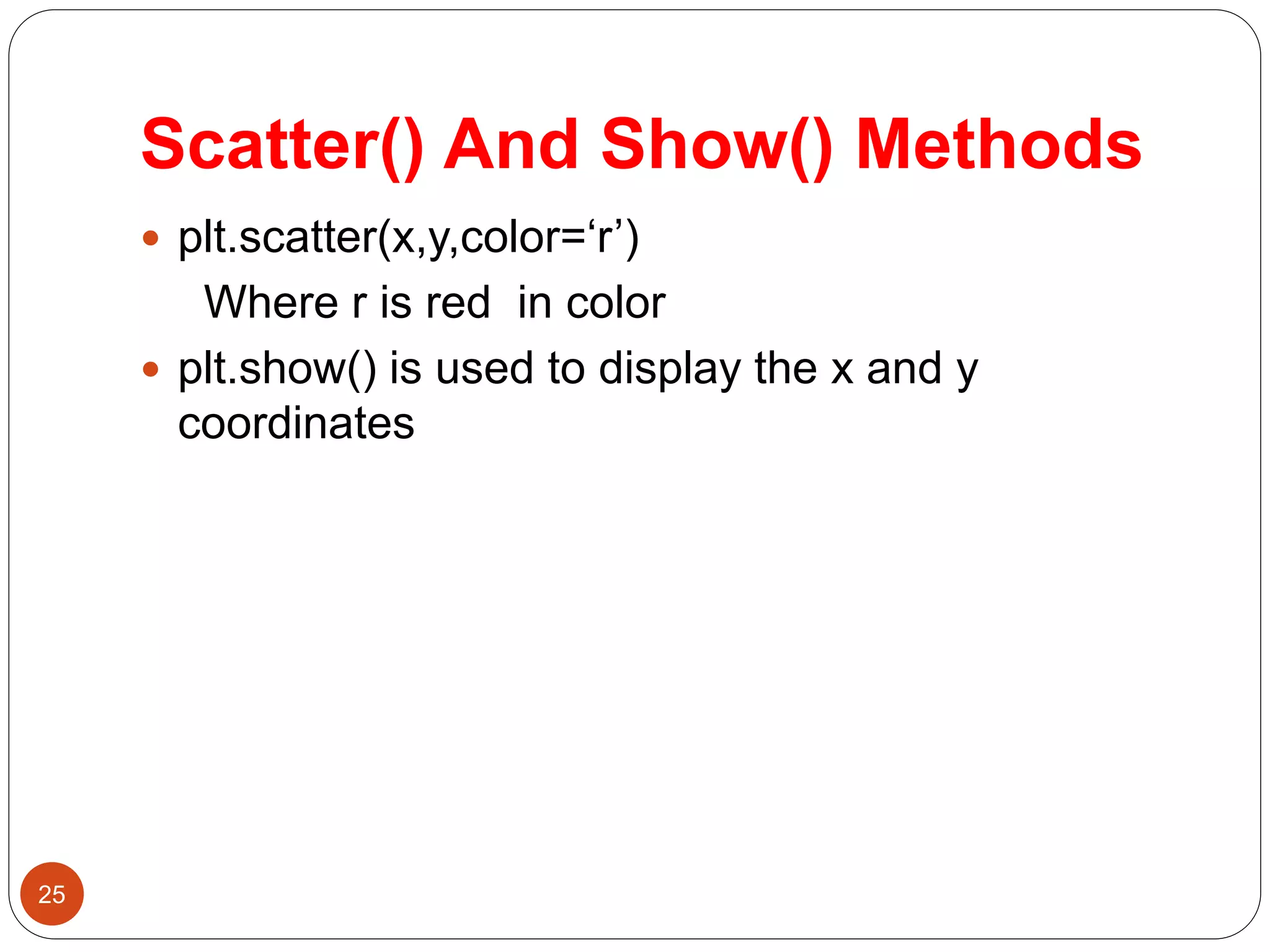 Scatter() And Show() Methods
 plt.scatter(x,y,color=‘r’)
Where r is red in color
 plt.show() is used to display the x and y
coordinates
25
 