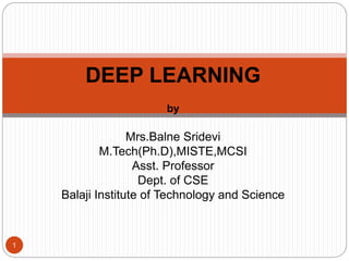 1
DEEP LEARNING
by
Mrs.Balne Sridevi
M.Tech(Ph.D),MISTE,MCSI
Asst. Professor
Dept. of CSE
Balaji Institute of Technology and Science
 
