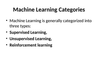Machine Learning Categories
• Machine Learning is generally categorized into
three types:
• Supervised Learning,
• Unsupervised Learning,
• Reinforcement learning
 