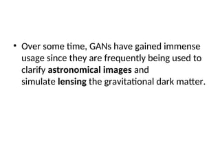 • Over some time, GANs have gained immense
usage since they are frequently being used to
clarify astronomical images and
simulate lensing the gravitational dark matter.
 