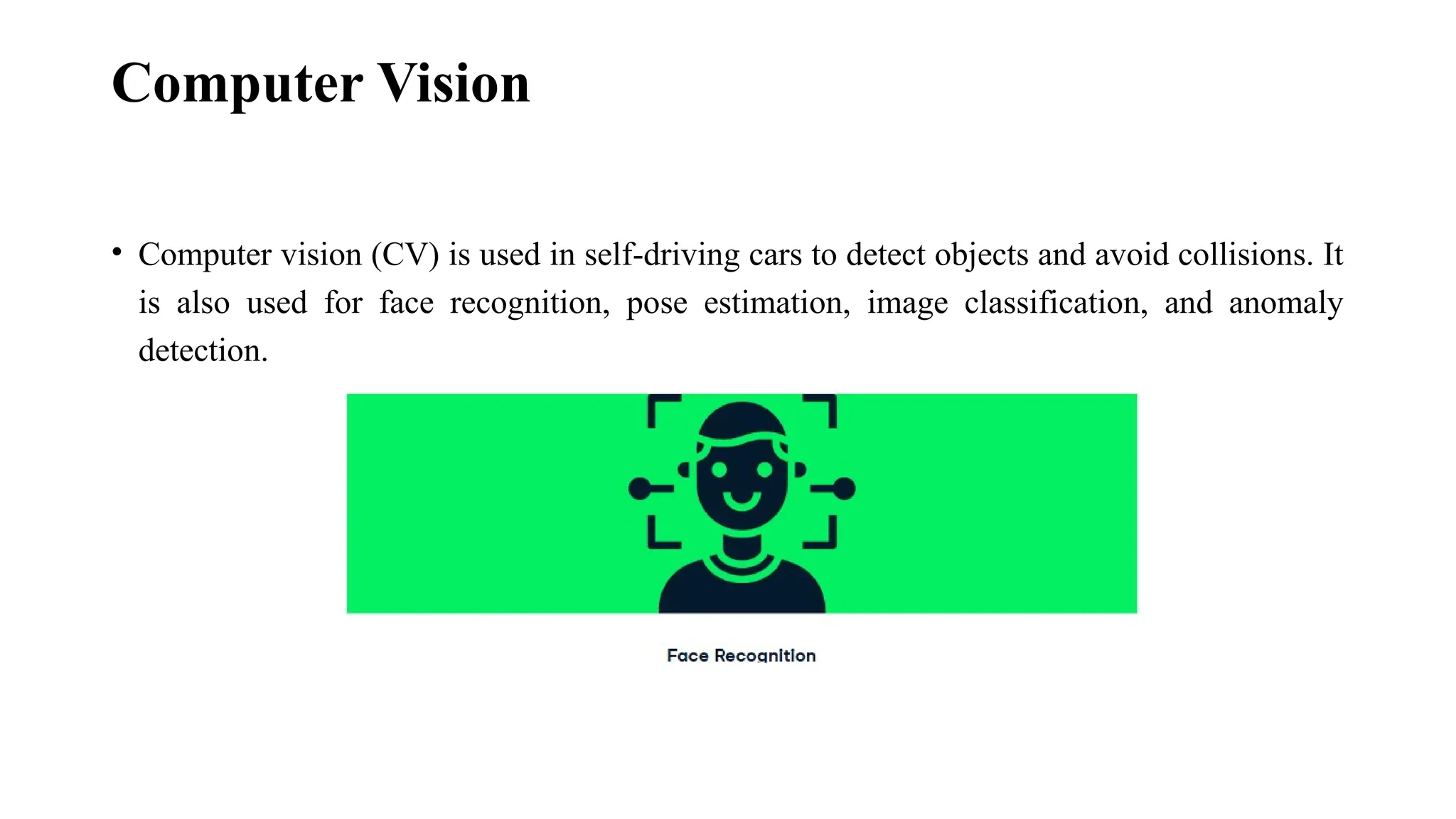 Computer Vision • Computer vision (CV) is used in self-driving cars to detect objects and avoid collisions. It is also used for face recognition, pose estimation, image classification, and anomaly detection. 