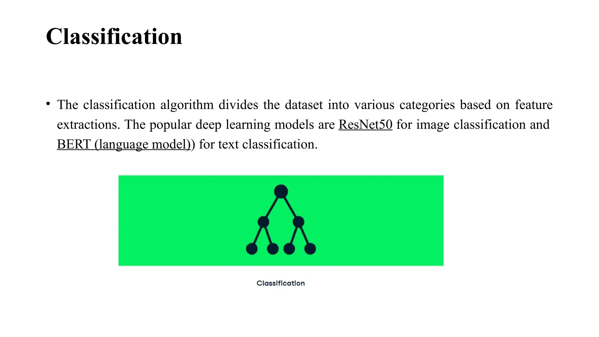 Classification • The classification algorithm divides the dataset into various categories based on feature extractions. The popular deep learning models are ResNet50 for image classification and BERT (language model)) for text classification. 