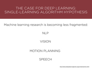 THE CASE FOR DEEP LEARNING:
SINGLE-LEARNING ALGORITHM HYPOTHESIS
Machine learning research is becoming less fragmented:
NLP
VISION
MOTION PLANNING
SPEECH
http://www.deeplearningbook.org/contents/intro.html
 