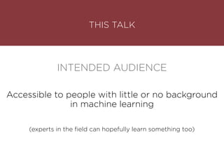 THIS TALK
Accessible to people with little or no background
in machine learning
INTENDED AUDIENCE
(experts in the field can hopefully learn something too)
 