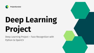 Deep Learning
Project
Deep Learning Project – Face Recognition with
Python & OpenCV
ProjectGurukul
 