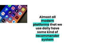 Almost all
modern
platforms that we
use daily have
some kind of
recommender
system
 