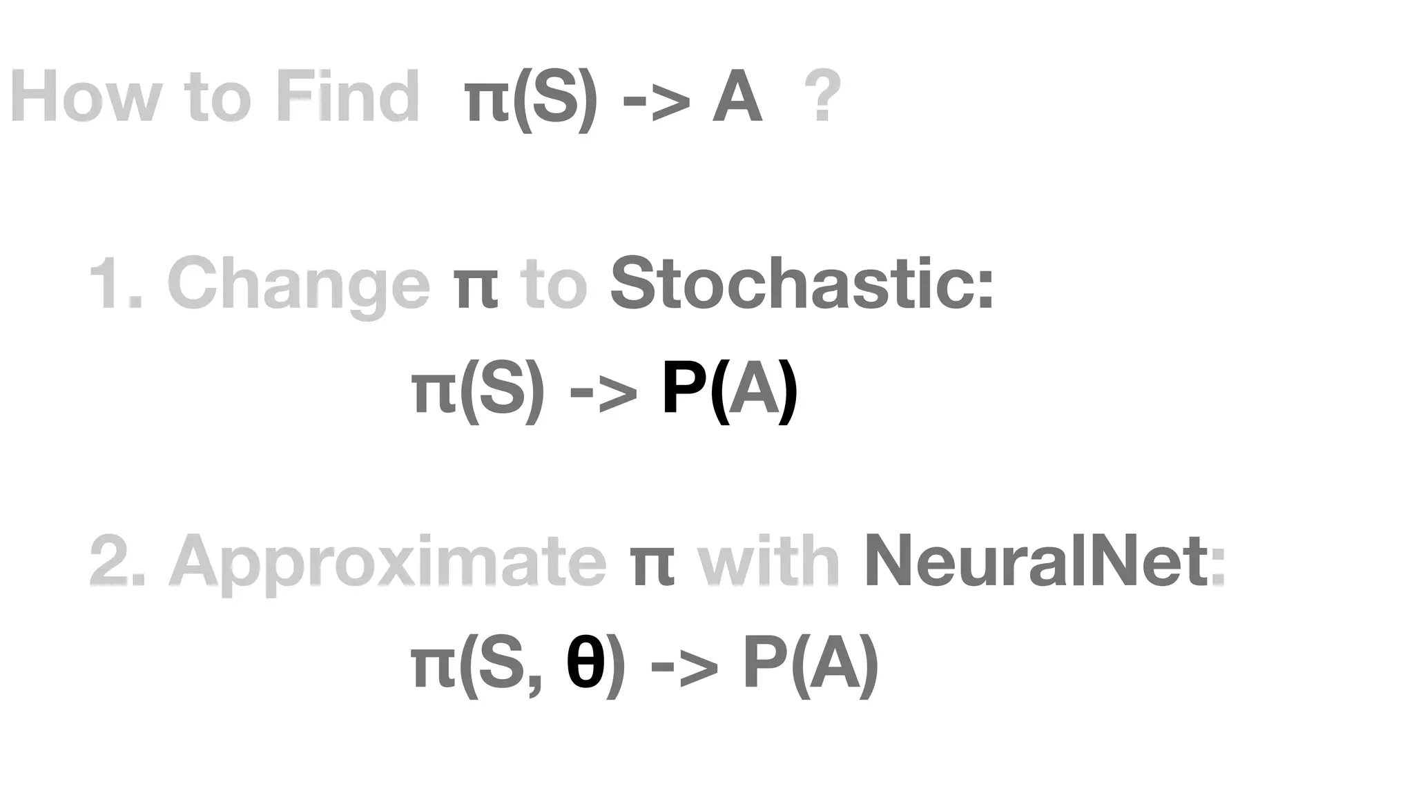 2. Approximate π with NeuralNet:
π(S, θ) -> P(A)
How to Find π(S) -> A ?
1. Change π to Stochastic:
π(S) -> P(A)
 