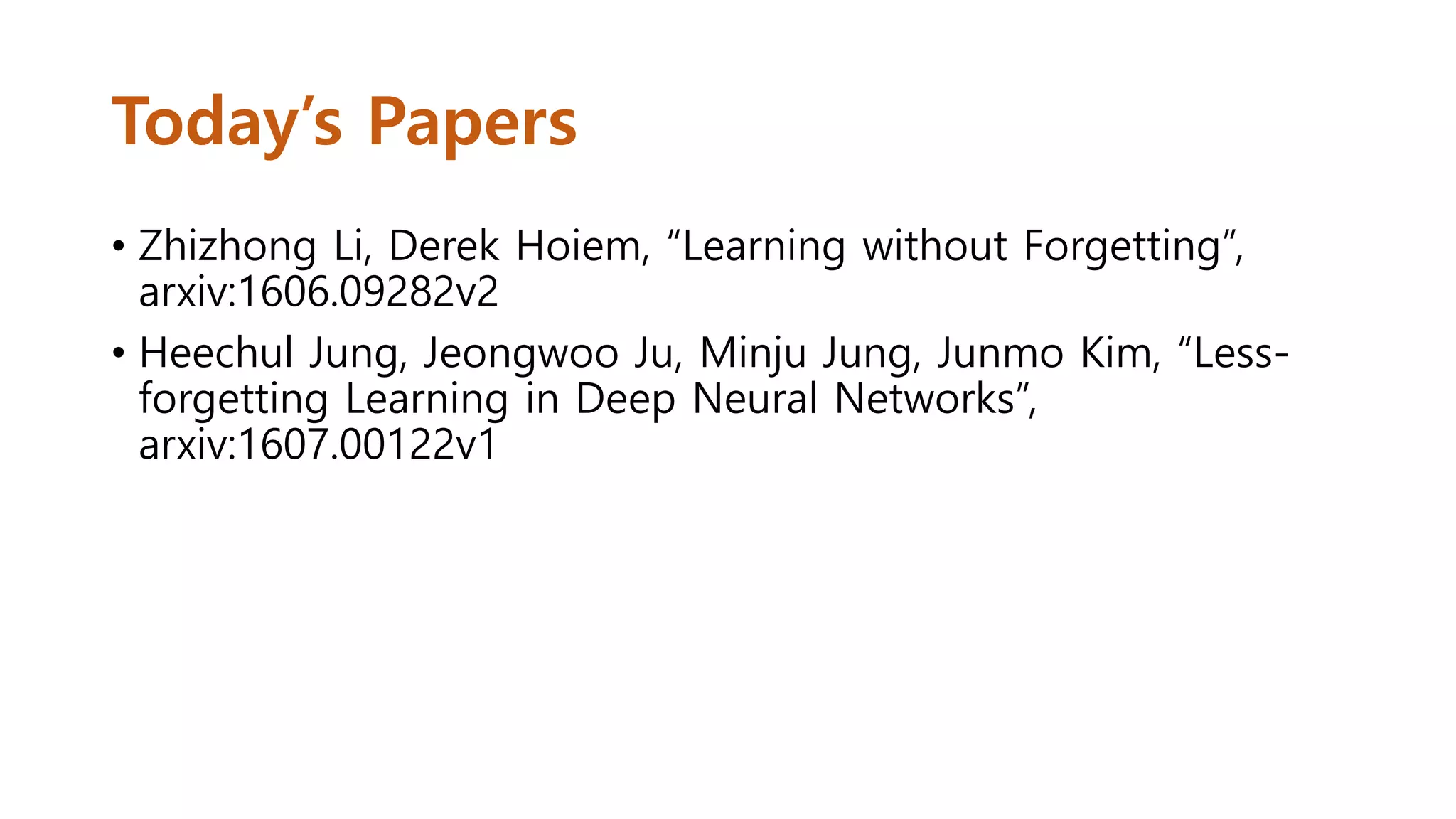 Today’s Papers
• Zhizhong Li, Derek Hoiem, “Learning without Forgetting”,
arxiv:1606.09282v2
• Heechul Jung, Jeongwoo Ju, Minju Jung, Junmo Kim, “Less-
forgetting Learning in Deep Neural Networks”,
arxiv:1607.00122v1
 