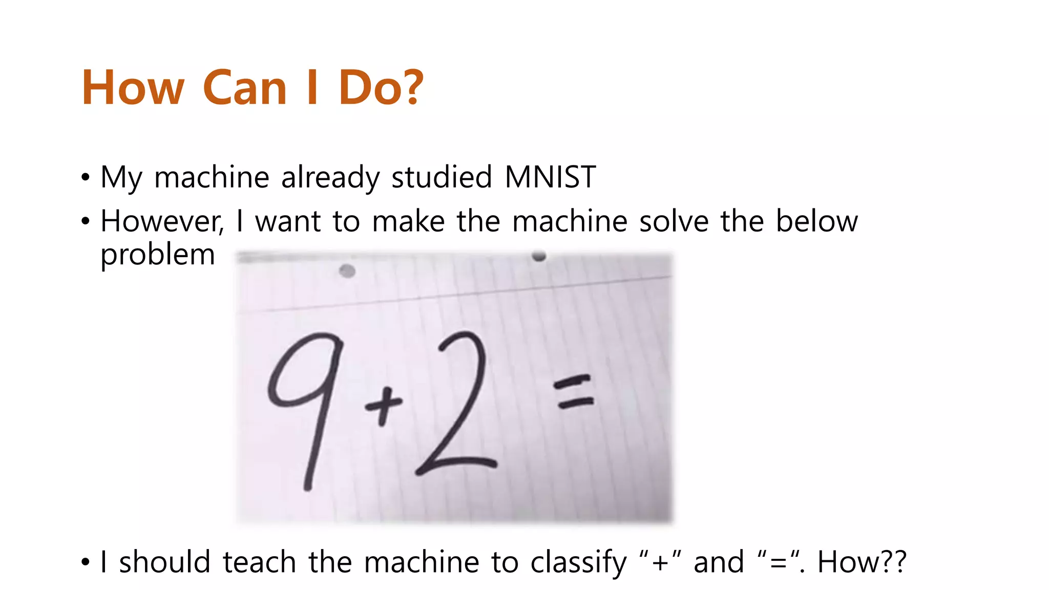 How Can I Do?
• My machine already studied MNIST
• However, I want to make the machine solve the below
problem
• I should teach the machine to classify “+” and “=“. How??
 