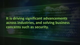 It is driving significant advancements
across industries, and solving business
concerns such as security.
 