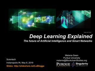 Melanie Swan
Purdue University
melanie@BlockchainStudies.org
Deep Learning Explained
The future of Artificial Intelligence and Smart Networks
Scientech
Indianapolis IN, May 6, 2019
Slides: http://slideshare.net/LaBlogga
Image credit: NVIDIA
 