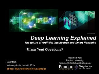 Melanie Swan
Purdue University
melanie@BlockchainStudies.org
Deep Learning Explained
The future of Artificial Intelligence and Smart Networks
Scientech
Indianapolis IN, May 6, 2019
Slides: http://slideshare.net/LaBlogga
Image credit: NVIDIA
Thank You! Questions?
 