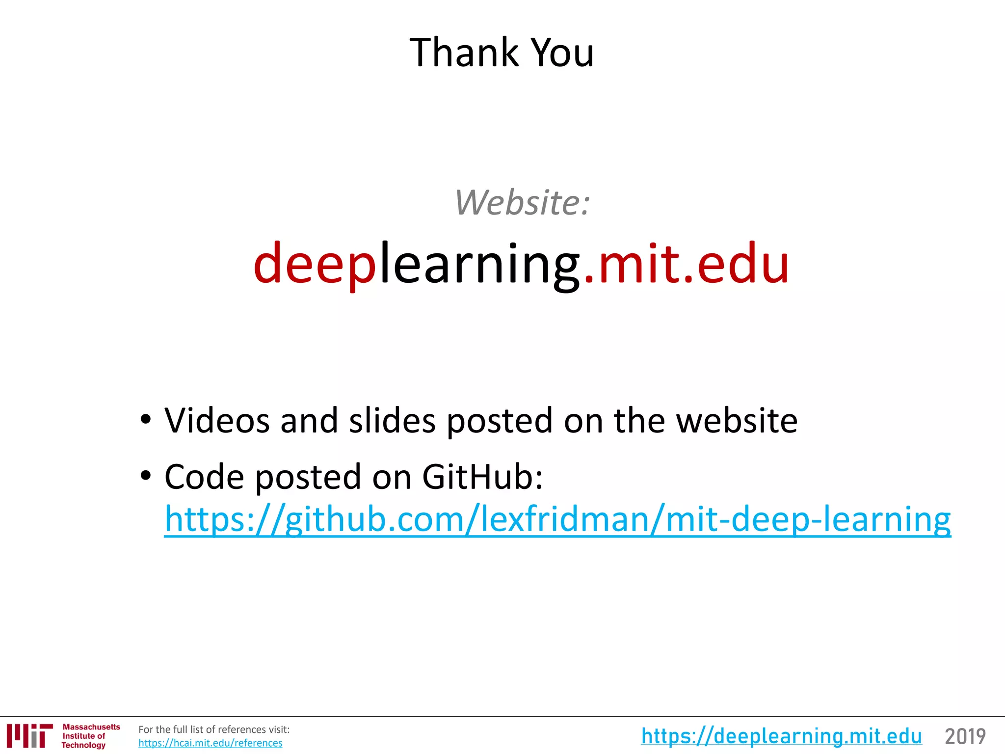 2019https://deeplearning.mit.eduFor the full list of references visit:
https://hcai.mit.edu/references
Thank You
Website:
deeplearning.mit.edu
• Videos and slides posted on the website
• Code posted on GitHub:
https://github.com/lexfridman/mit-deep-learning
 