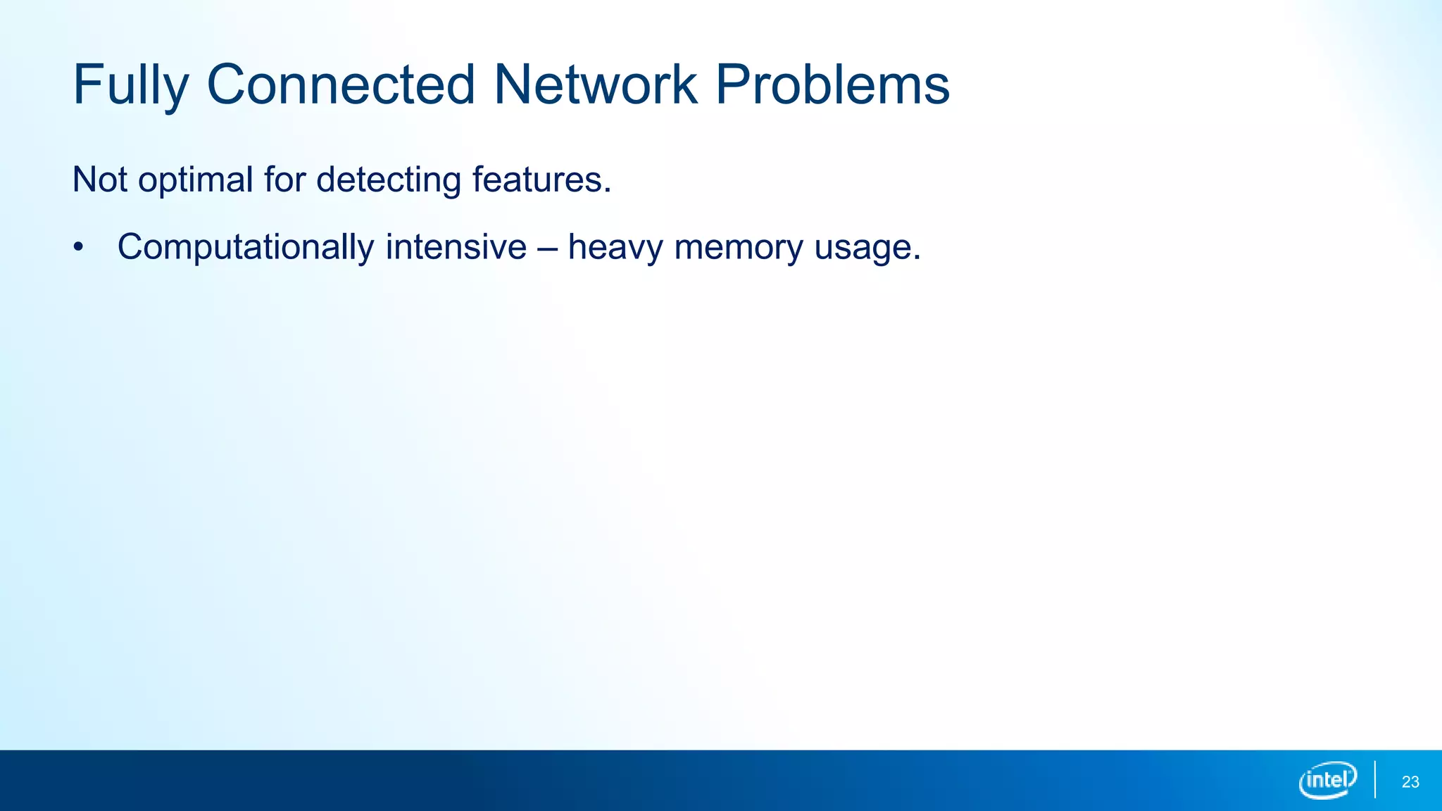 23
Fully Connected Network Problems
Not optimal for detecting features.
• Computationally intensive – heavy memory usage.
 