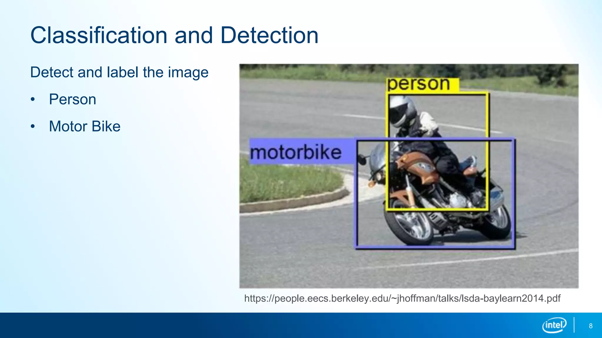 8
Classification and Detection
Detect and label the image
• Person
• Motor Bike
https://people.eecs.berkeley.edu/~jhoffman/talks/lsda-baylearn2014.pdf
 