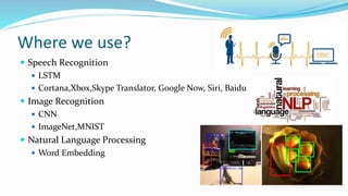 Where we use?
 Speech Recognition
 LSTM
 Cortana,Xbox,Skype Translator, Google Now, Siri, Baidu
 Image Recognition
 CNN
 ImageNet,MNIST
 Natural Language Processing
 Word Embedding
 