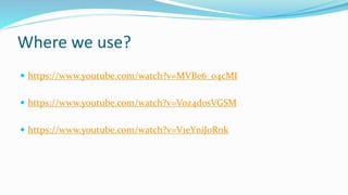 Where we use?
 https://www.youtube.com/watch?v=MVBe6_o4cMI
 https://www.youtube.com/watch?v=Voz4dosVGSM
 https://www.youtube.com/watch?v=V1eYniJ0Rnk
 