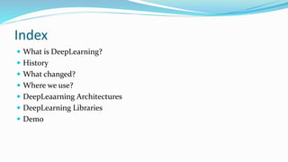 Index
 What is DeepLearning?
 History
 What changed?
 Where we use?
 DeepLeaarning Architectures
 DeepLearning Libraries
 Demo
 