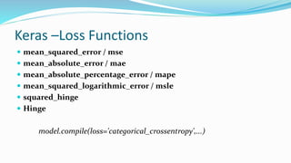 Keras –Loss Functions
 mean_squared_error / mse
 mean_absolute_error / mae
 mean_absolute_percentage_error / mape
 mean_squared_logarithmic_error / msle
 squared_hinge
 Hinge
model.compile(loss='categorical_crossentropy',...)
 