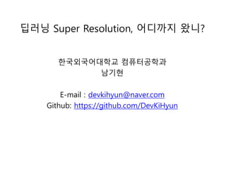 딥러닝 Super Resolution, 어디까지 왔니?
한국외국어대학교 컴퓨터공학과
남기현
E-mail : devkihyun@naver.com
Github: https://github.com/DevKiHyun
 