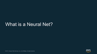 © 2017, Amazon Web Services, Inc. or its Affiliates. All rights reserved.© 2017, Amazon Web Services, Inc. or its Affiliates. All rights reserved.
What is a Neural Net?
 