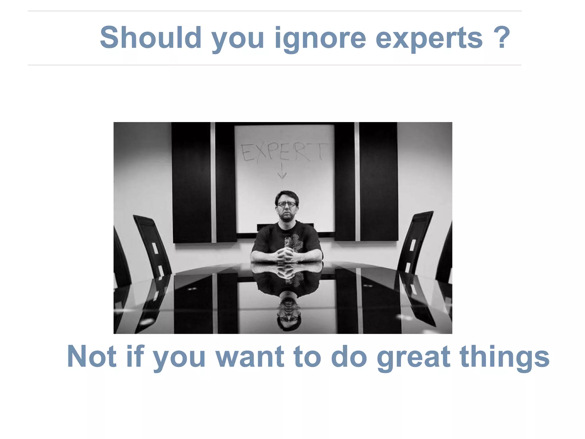 Should you ignore experts ?
Not if you want to do great things
 