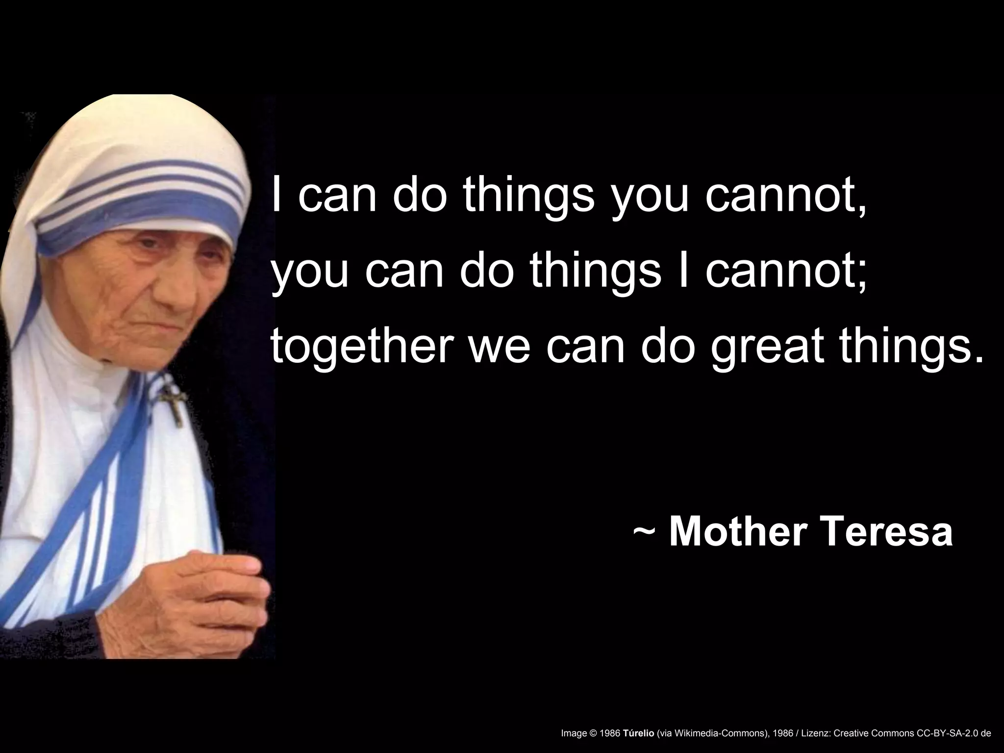 Image © 1986 Túrelio (via Wikimedia-Commons), 1986 / Lizenz: Creative Commons CC-BY-SA-2.0 de
I can do things you cannot,
you can do things I cannot;
together we can do great things.
~ Mother Teresa
 