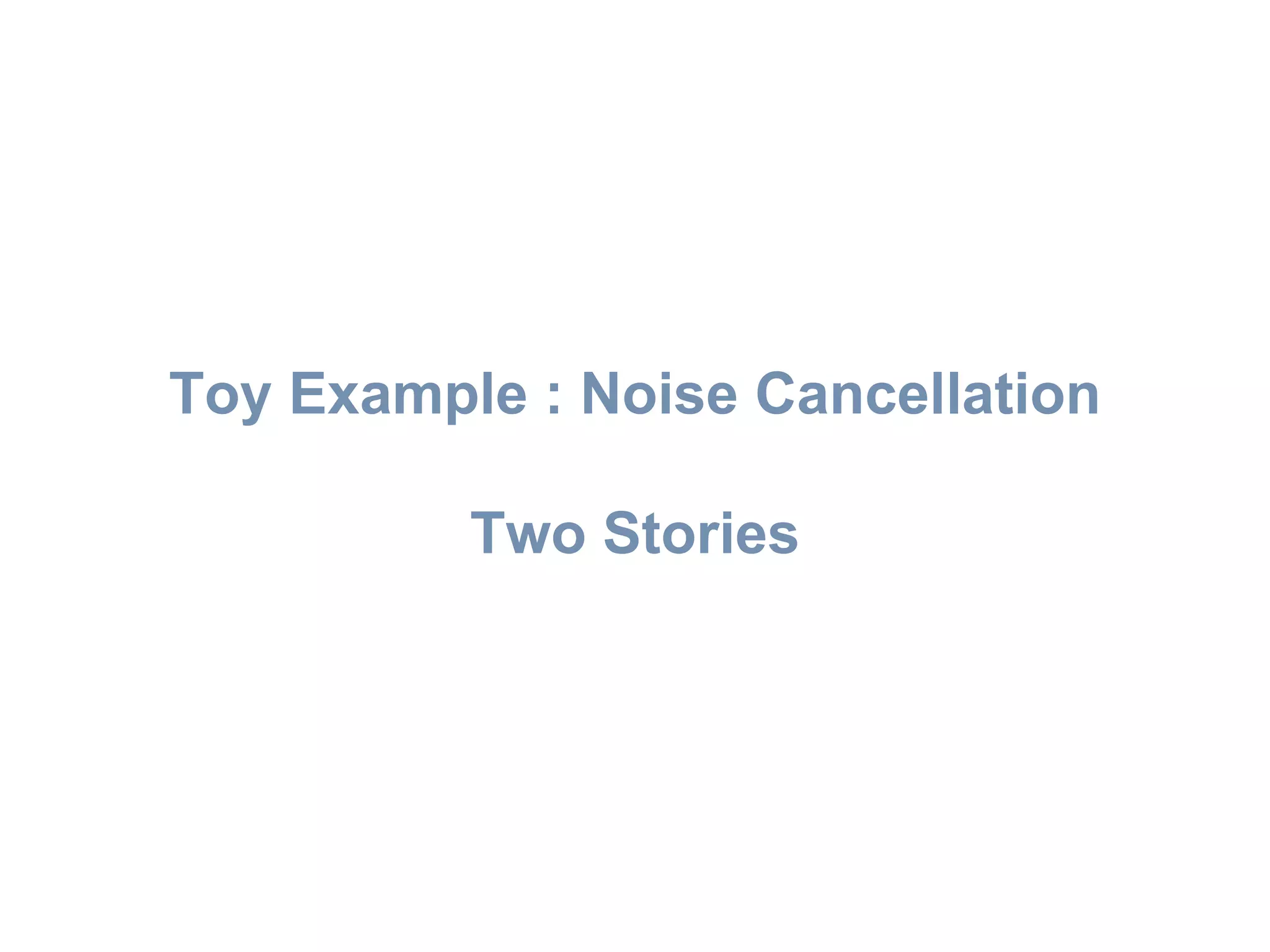 Toy Example : Noise Cancellation
Two Stories
 