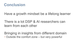 Conclusion
Have a growth mindset be a lifelong learner
There is a lot DSP & AI researchers can
learn from each other
Bringing in insights from different domain
• Outside the comfort zone – but very powerful
 