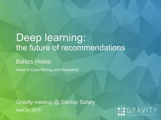 Deep learning:
the future of recommendations
Balázs Hidasi
Head of Data Mining and Research
Gravity meetup @ Startup Safary
April 21, 2016
 