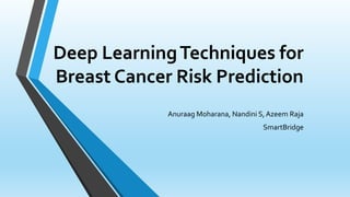 Deep LearningTechniques for
Breast Cancer Risk Prediction
Anuraag Moharana, Nandini S, Azeem Raja
SmartBridge
 
